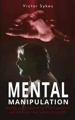 Mentálna manipulácia: Rozpoznajte a prekonajte manipulátorov a rozvíjajte svoju duševnú silu - Mental Manipulation: Identify and Outsmart the Manipulators and Develop Your Mental Strength