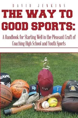 Cesta k dobrému športu: Príručka na dobrý začiatok v príjemnom remesle trénera stredoškolských a mládežníckych športov - The Way to Good Sports: A Handbook for Starting Well in the Pleasant Craft of Coaching High School and Youth Sports