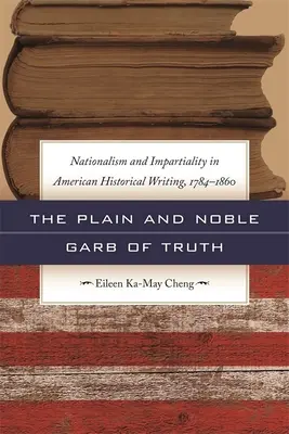 The Plain and Noble Garb of Truth: Nationalism & Impartiality in American Historical Writing, 1784-1860