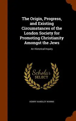 The Origin, Progress, and Existing Circumstances of the London Society for Promoting Christianity Amongst the Jews (Vznik, vývoj a existujúce okolnosti Londýnskej spoločnosti na podporu kresťanstva medzi Židmi): Historický prieskum - The Origin, Progress, and Existing Circumstances of the London Society for Promoting Christianity Amongst the Jews: An Historical Inquiry