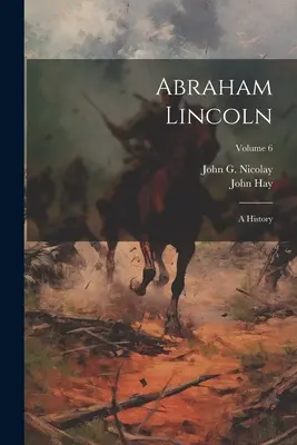 Abraham Lincoln: História; zväzok 6 - Abraham Lincoln: A History; Volume 6