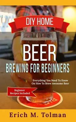 Domáce varenie piva pre začiatočníkov: Pivo: všetko, čo potrebujete vedieť o tom, ako variť úžasné pivo (vrátane receptov pre začiatočníkov) - DIY Home Beer Brewing For Beginners: Everything You Need To Know On How To Brew Awesome Beer (Beginner Recipes Inclu
