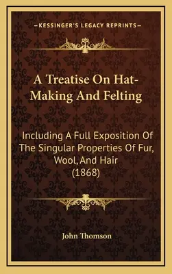 Pojednanie o výrobe klobúkov a plstení: vrátane úplného výkladu o zvláštnych vlastnostiach kožušiny, vlny a vlasov (1868) - A Treatise On Hat-Making And Felting: Including A Full Exposition Of The Singular Properties Of Fur, Wool, And Hair (1868)