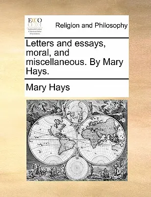 Listy a eseje, morálne a rôzne. od Mary Hays. - Letters and Essays, Moral, and Miscellaneous. by Mary Hays.