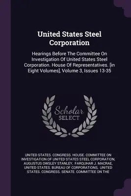 United States Steel Corporation: Vypočutia pred Výborom pre vyšetrovanie United States Steel Corporation. House of Representatives. [in Eigh - United States Steel Corporation: Hearings Before The Committee On Investigation Of United States Steel Corporation. House Of Representatives. [in Eigh