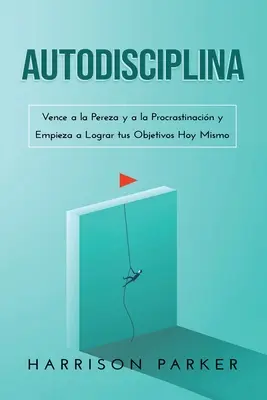 Autodisciplína: Vence a la Pereza y a la Procrastinacin y Empieza a Lograr tus Objetivos Hoy Mismo (Spanish Edition) - Autodisciplina: Vence a la Pereza y a la Procrastinacin y Empieza a Lograr tus Objetivos Hoy Mismo (Spanish Edition)