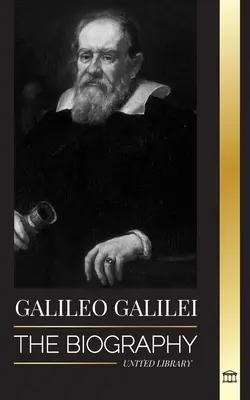 Galileo Galilei: Životopis talianskeho astronóma, fyzika a otca modernej vedy - Galileo Galilei: The Biography of an Italian Astronomer, Physicist, and Father of Modern Science