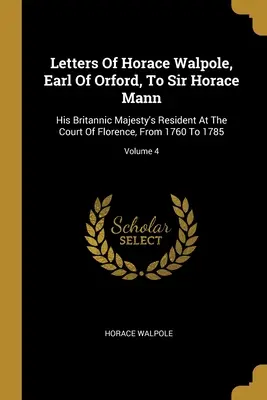 Listy Horacea Walpola, grófa z Orfordu, sirovi Horaceovi Mannovi: rezidentovi Jeho britského veličenstva na florentskom dvore v rokoch 1760 až 1785; zväzok 4 - Letters Of Horace Walpole, Earl Of Orford, To Sir Horace Mann: His Britannic Majesty's Resident At The Court Of Florence, From 1760 To 1785; Volume 4