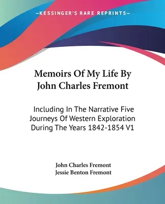 Memoirs Of My Life by John Charles Fremont: V rozprávaní je zahrnutých päť ciest za poznávaním Západu v rokoch 1842-1854 V1 - Memoirs Of My Life By John Charles Fremont: Including In The Narrative Five Journeys Of Western Exploration During The Years 1842-1854 V1