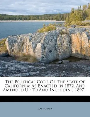Politický zákonník štátu Kalifornia: V znení zákona z roku 1872 a jeho zmien a doplnení do roku 1897 vrátane... - The Political Code of the State of California: As Enacted in 1872, and Amended Up to and Including 1897...