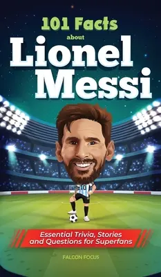 101 faktov o Lionelovi Messim - základné zaujímavosti, príbehy a otázky pre superfanúšikov - 101 Facts About Lionel Messi - Essential Trivia, Stories, and Questions for Super Fans