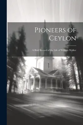 Pionieri Cejlónu: Krátky záznam o živote Williama Walkera - Pioneers of Ceylon: A Brief Record of the Life of William Walker