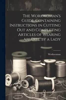 Príručka pre robotníčku, obsahujúca návod na strihanie a kompletizáciu odevov, ktorú napísala dáma - The Workwoman's Guide, Containing Instructions in Cutting Out and Completing Articles of Wearing Apparel, by a Lady
