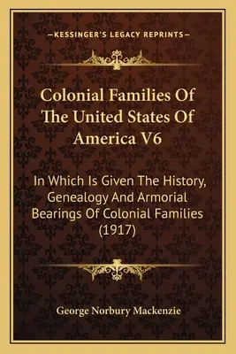 Colonial Families of the United States of America V6: In Which Is Given The History, Genealogy and Armorial Bearings of Colonial Families - Colonial Families Of The United States Of America V6: In Which Is Given The History, Genealogy And Armorial Bearings Of Colonial Families