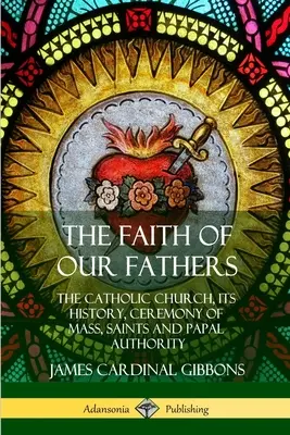Viera našich otcov: Katolícka cirkev, jej dejiny, obrad omše, svätí a pápežská autorita - The Faith of Our Fathers: The Catholic Church, Its History, Ceremony of Mass, Saints and Papal Authority