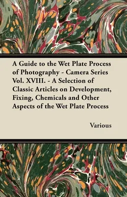 Sprievodca procesom fotografovania na mokrú fotografickú dosku - séria Fotoaparát zv. XVIII. - Výber klasických článkov o vyvolávaní, fixácii, chemikáliách a - A Guide to the Wet Plate Process of Photography - Camera Series Vol. XVIII. - A Selection of Classic Articles on Development, Fixing, Chemicals and