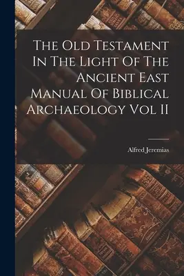 Starý zákon vo svetle starovekého Východu: Príručka biblickej archeológie II. diel - The Old Testament In The Light Of The Ancient East Manual Of Biblical Archaeology Vol II