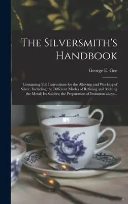 Príručka strieborného kováča: Obsahuje úplné pokyny na legovanie a spracovanie striebra vrátane rôznych spôsobov rafinácie a tavenia - The Silversmith's Handbook: Containing Full Instructions for the Alloying and Working of Silver, Including the Different Modes of Refining and Mel