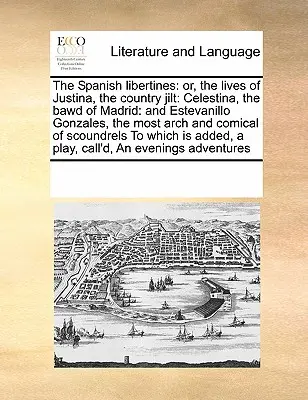 Španielski libertíni: alebo život Justíny, vidieckej jilty: a Estevanilla Gonzalesa, najúhlavnejšieho a - The Spanish libertines: or, the lives of Justina, the country jilt: Celestina, the bawd of Madrid: and Estevanillo Gonzales, the most arch and