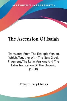 Nanebovstúpenie Izaiáša: Preklad z etiópskej verzie, ktorý spolu s novým gréckym fragmentom, latinskými verziami a latinským prekladom - The Ascension Of Isaiah: Translated From The Ethiopic Version, Which, Together With The New Greek Fragment, The Latin Versions And The Latin Tr
