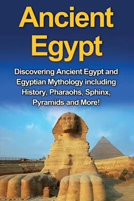 Staroveký Egypt: Objavovanie starovekého Egypta a egyptskej mytológie vrátane histórie, faraónov, sfingy, pyramíd a ďalších informácií! - Ancient Egypt: Discovering Ancient Egypt and Egyptian Mythology including History, Pharaohs, Sphinx, Pyramids and More!