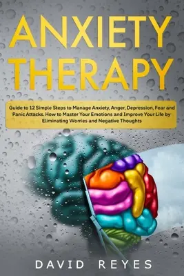 Terapia úzkosti: Príručka 12 jednoduchých krokov na zvládnutie úzkosti, hnevu, depresie, strachu a záchvatov paniky. Ako zvládnuť svoje emócie a - Anxiety therapy: Guide to 12 Simple Steps to Manage Anxiety, Anger, Depression, Fear and Panic Attacks. How to Master Your Emotions and
