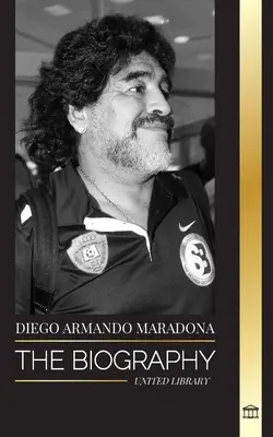 Diego Armando Maradona: Životopis kontroverznej argentínskej futbalovej hviezdy obdarenej Božím dotykom - Diego Armando Maradona: The Biography of Argentinia's Controversial Soccer (Football) Star Blessed with God's Touch