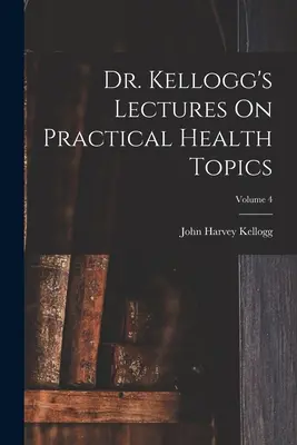 Prednášky Dr. Kellogga na praktické témy o zdraví; 4. zväzok - Dr. Kellogg's Lectures On Practical Health Topics; Volume 4