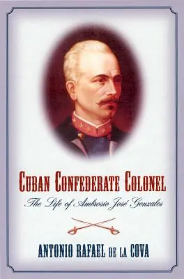 Kubánsky konfederačný plukovník: Gonzales: Život Ambrosia Josého Gonzalesa - Cuban Confederate Colonel: The Life of Ambrosio Jose Gonzales