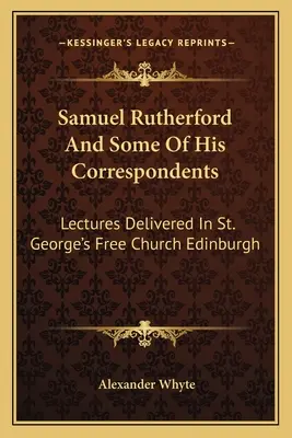 Samuel Rutherford a niektorí jeho korešpondenti: George's Free Church Edinburgh - Samuel Rutherford And Some Of His Correspondents: Lectures Delivered In St. George's Free Church Edinburgh