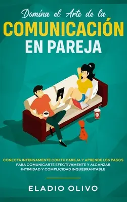 Domina el arte de la comunicacin en pareja: Conecta intensamente con tu pareja y aprende los pasos para comunicarte efectivamente y alcanzar intimida