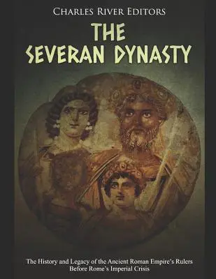 Severská dynastia: Dějiny a odkaz vládcov starovekej Rímskej ríše pred krízou rímskeho impéria - The Severan Dynasty: The History and Legacy of the Ancient Roman Empire's Rulers Before Rome's Imperial Crisis