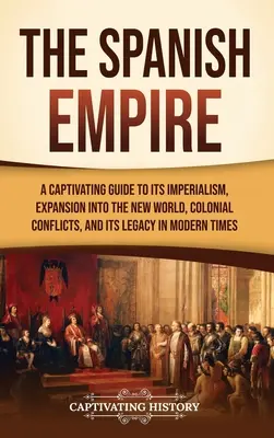 Španielska ríša: Pútavý sprievodca jej imperializmom, expanziou do Nového sveta, koloniálnymi konfliktmi a jej dedičstvom v modernej dobe - The Spanish Empire: A Captivating Guide to Its Imperialism, Expansion into the New World, Colonial Conflicts, and Its Legacy in Modern Tim