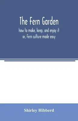 Záhrada papradia: ako si ho vytvoriť, udržiavať a užívať si ho; alebo: Jednoduchá kultúra papradia - The fern garden: how to make, keep, and enjoy it; or, Fern culture made easy