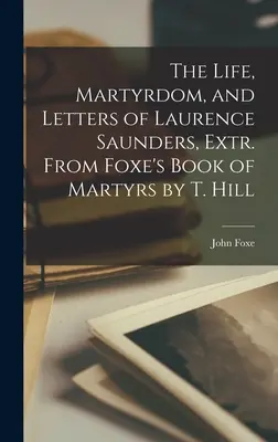 The Life, Martyrdom, and Letters of Laurence Saunders, Extr. Z Foxeho knihy mučeníkov od T. Hilla - The Life, Martyrdom, and Letters of Laurence Saunders, Extr. From Foxe's Book of Martyrs by T. Hill