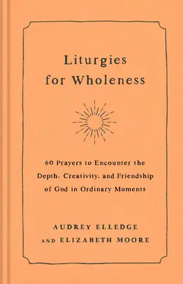 Liturgie pre celistvosť: 60 modlitieb na stretnutie s Božou hĺbkou, tvorivosťou a priateľstvom v obyčajných chvíľach - Liturgies for Wholeness: 60 Prayers to Encounter the Depth, Creativity, and Friendship of God in Ordinary Moments