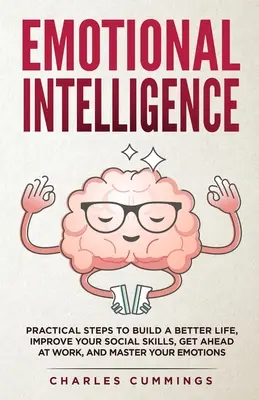 Emocionálna inteligencia: Praktické kroky na vybudovanie lepšieho života, zlepšenie sociálnych zručností, dosiahnutie úspechu v práci a ovládnutie emócií - Emotional Intelligence: Practical Steps to Build a Better Life, Improve Your Social Skills, Get Ahead at Work, and Master Your Emotions