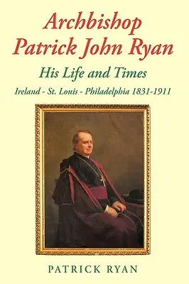 Arcibiskup Patrick John Ryan Jeho život a doba: Louis - Philadelphia 1831-1911 - Archbishop Patrick John Ryan His Life and Times: Ireland - St. Louis - Philadelphia 1831-1911