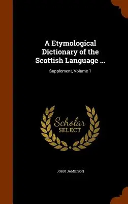 Etymologický slovník škótskeho jazyka ...: Dodatok, 1. zväzok - A Etymological Dictionary of the Scottish Language ...: Supplement, Volume 1