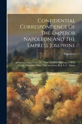 Dôverná korešpondencia cisára Napoleona a cisárovnej Jozefíny: Vrátane listov z obdobia ich manželstva...: S Numb. Illust - Confidential Correspondence Of The Emperor Napoleon And The Empress Josephine: Including Letters From The Time Of Their Marriage...: With Numb. Illust