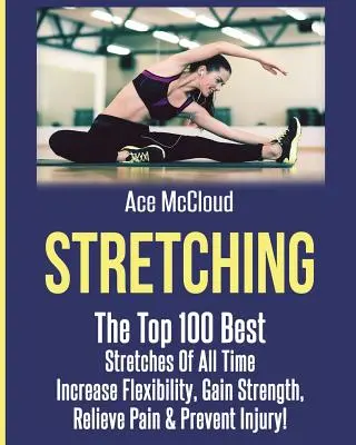 Strečing: 100 najlepších strečingov všetkých čias: Zvýšenie flexibility, posilnenie, úľava od bolesti a prevencia zranení - Stretching: The Top 100 Best Stretches Of All Time: Increase Flexibility, Gain Strength, Relieve Pain & Prevent Injury