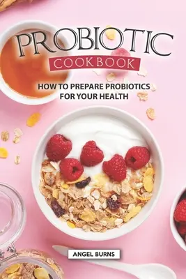 Probiotická kuchárka: Ako pripraviť probiotiká pre vaše zdravie - Probiotic Cookbook: How To Prepare Probiotics for Your Health