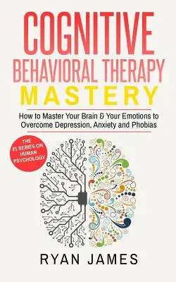 Kognitívno-behaviorálna terapia: Ako ovládnuť svoj mozog a emócie, aby ste prekonali depresiu, úzkosť a fóbie (Cognitive Behavioral Th - Cognitive Behavioral Therapy: Mastery- How to Master Your Brain & Your Emotions to Overcome Depression, Anxiety and Phobias (Cognitive Behavioral Th