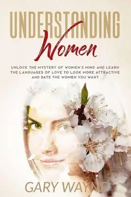 Pochopenie žien: Odhaľte tajomstvo ženskej mysle a naučte sa jazyky lásky, aby ste vyzerali atraktívnejšie a randili so ženami, po ktorých túžite - Understanding Women: Unlock the mystery of women's mind and learn the languages of love to look more attractive and date the women you want