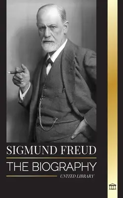 Sigmund Freud: Životopis zakladateľa psychoanalýzy, spisy o Egu a Id a jeho základný výklad snov - Sigmund Freud: The Biography of the Founder of Psychoanalysis, Writings on the Ego and Id, and his Basic Interpretation of Dreams