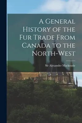 Všeobecné dejiny obchodu s kožušinami z Kanady na severozápad [mikroformulár] - A General History of the Fur Trade From Canada to the North-west [microform]