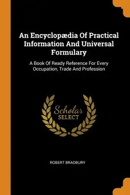 Encyklopédia praktických informácií a univerzálny slovník: A Book of Ready Reference For Every Occupation, Trade And Profession - An Encyclopdia Of Practical Information And Universal Formulary: A Book Of Ready Reference For Every Occupation, Trade And Profession