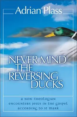 Nikdy si nevšímajte obrátené kačice: Stretnutie s Ježišom v evanjeliu podľa svätého Marka - Never Mind the Reversing Ducks: A Non-Theologian Encounters Jesus in the Gospel According to St Mark
