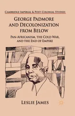 George Padmore a dekolonizácia zdola: Panoafrikanizmus, studená vojna a koniec impéria - George Padmore and Decolonization from Below: Pan-Africanism, the Cold War, and the End of Empire