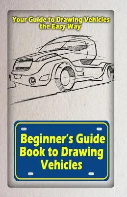 Príručka pre začiatočníkov na kreslenie vozidiel: Váš sprievodca kreslením vozidiel jednoduchým spôsobom - Beginners Guide Book to Drawing Vehicles: Your Guide to Drawing Vehicles the Easy Way